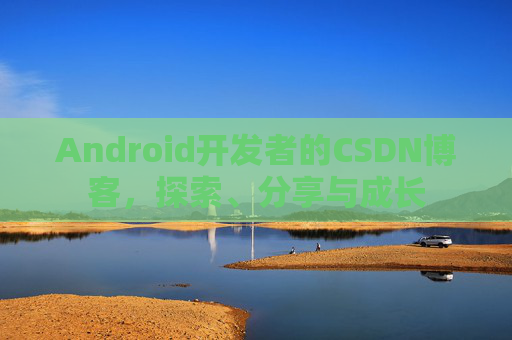 Android开发者的CSDN博客,探索、分享与成长